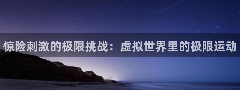 AB娱乐：惊险刺激的极限挑战：虚拟世界里的极限运动