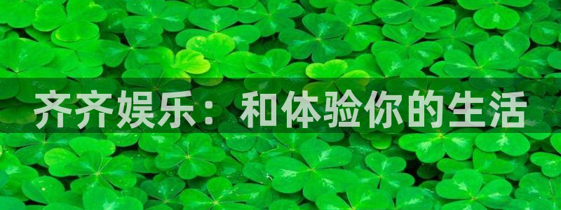 AB娱乐：齐齐娱乐：和体验你的生活