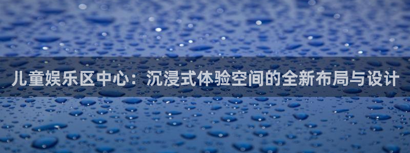 AB娱乐：儿童娱乐区中心：沉浸式体验空间的全新布局与设计