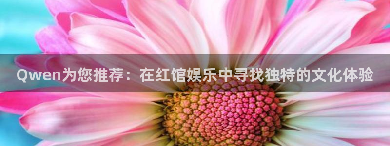 AB娱乐：Qwen为您推荐：在红馆娱乐中寻找独特的文化体验