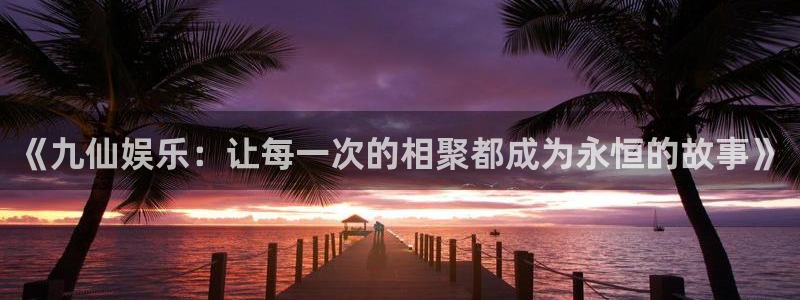 AB娱乐：《九仙娱乐：让每一次的相聚都成为永恒的故事》