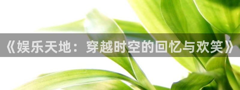 AB娱乐：《娱乐天地：穿越时空的回忆与欢笑》